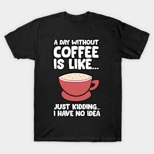 A Day Without Coffee Is Like Just Kidding I Have No Idea T-Shirt